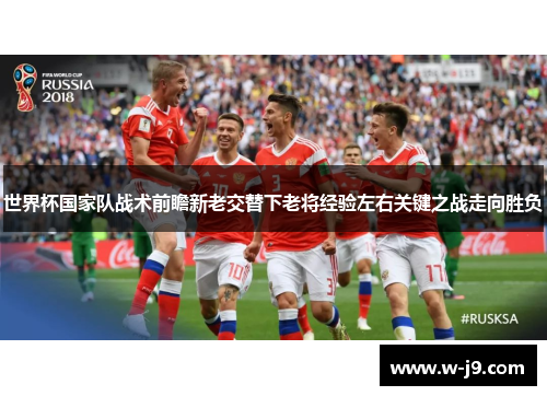 世界杯国家队战术前瞻新老交替下老将经验左右关键之战走向胜负 世界杯国家队战术前瞻新老交替下老将经验左右关键之战走向胜负
