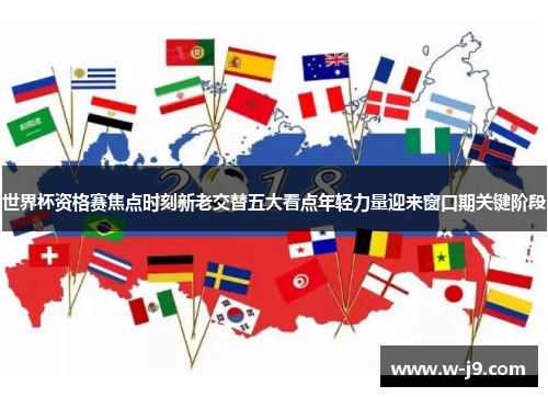 世界杯资格赛焦点时刻新老交替五大看点年轻力量迎来窗口期关键阶段 世界杯资格赛焦点时刻新老交替五大看点年轻力量迎来窗口期关键阶段