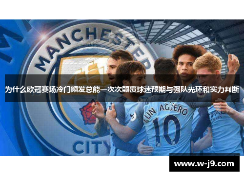 为什么欧冠赛场冷门频发总能一次次颠覆球迷预期与强队光环和实力判断