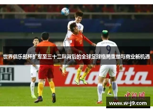世界俱乐部杯扩军至三十二队背后的全球足球格局重塑与商业新机遇