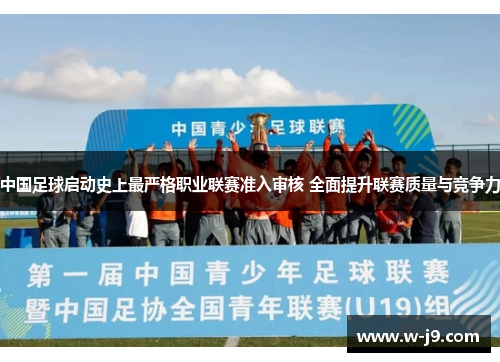 中国足球启动史上最严格职业联赛准入审核 全面提升联赛质量与竞争力