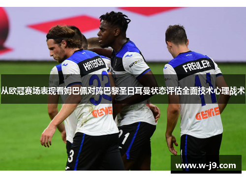 从欧冠赛场表现看姆巴佩对阵巴黎圣日耳曼状态评估全面技术心理战术