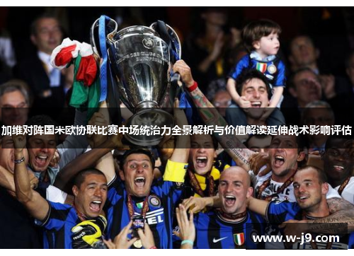 加维对阵国米欧协联比赛中场统治力全景解析与价值解读延伸战术影响评估