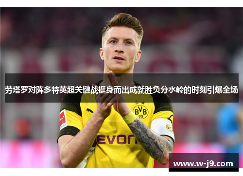 劳塔罗对阵多特英超关键战挺身而出成就胜负分水岭的时刻引爆全场