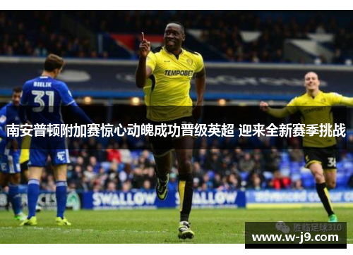 南安普顿附加赛惊心动魄成功晋级英超 迎来全新赛季挑战 南安普顿附加赛惊心动魄成功晋级英超 迎来全新赛季挑战