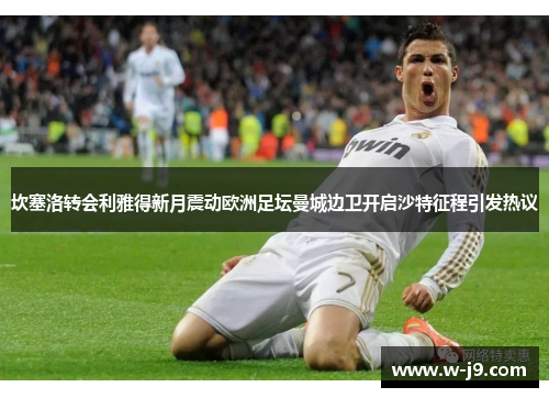 坎塞洛转会利雅得新月震动欧洲足坛曼城边卫开启沙特征程引发热议 坎塞洛转会利雅得新月震动欧洲足坛曼城边卫开启沙特征程引发热议