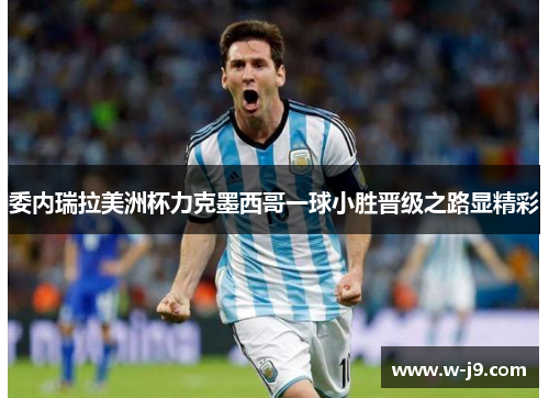 委内瑞拉美洲杯力克墨西哥一球小胜晋级之路显精彩