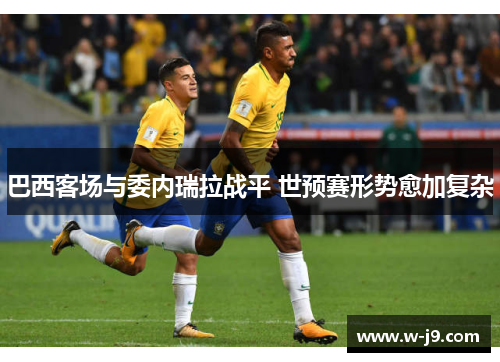 巴西客场与委内瑞拉战平 世预赛形势愈加复杂