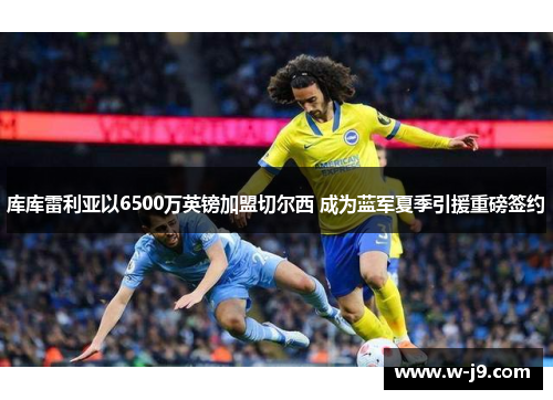 库库雷利亚以6500万英镑加盟切尔西 成为蓝军夏季引援重磅签约