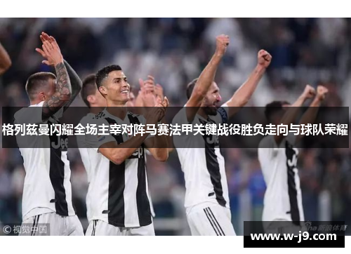 格列兹曼闪耀全场主宰对阵马赛法甲关键战役胜负走向与球队荣耀