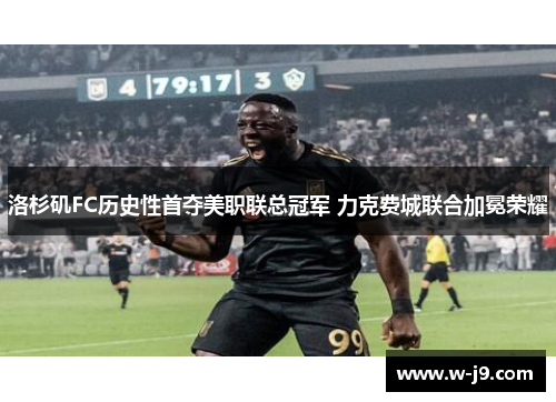 洛杉矶FC历史性首夺美职联总冠军 力克费城联合加冕荣耀