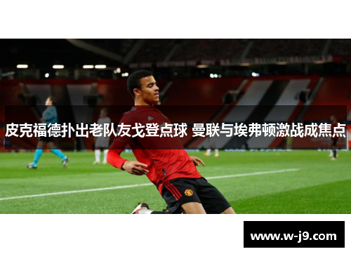 皮克福德扑出老队友戈登点球 曼联与埃弗顿激战成焦点