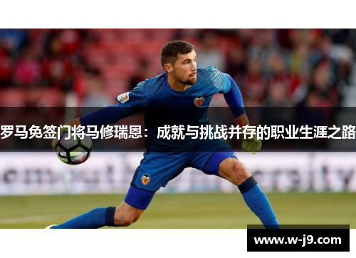 罗马免签门将马修瑞恩：成就与挑战并存的职业生涯之路