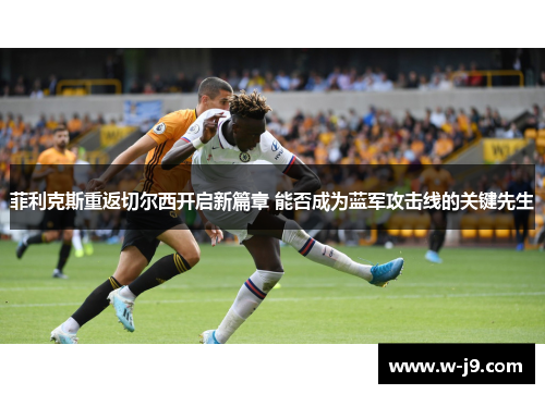 菲利克斯重返切尔西开启新篇章 能否成为蓝军攻击线的关键先生