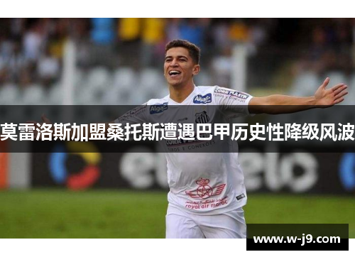 莫雷洛斯加盟桑托斯遭遇巴甲历史性降级风波