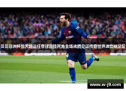 贝贝非洲杯惊天超远任意球直挂死角全场沸腾见证传奇世界波震撼足坛