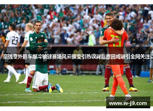 豪强意外翻车爆冷输球赛场风云骤变引热议背后原因成谜引全网关注