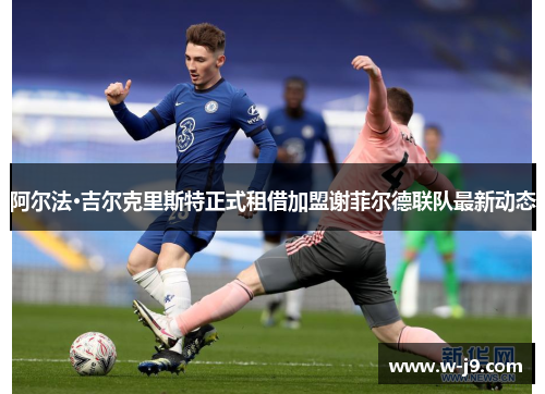 阿尔法·吉尔克里斯特正式租借加盟谢菲尔德联队最新动态