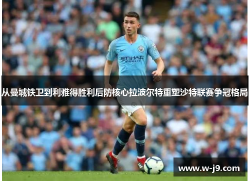 从曼城铁卫到利雅得胜利后防核心拉波尔特重塑沙特联赛争冠格局