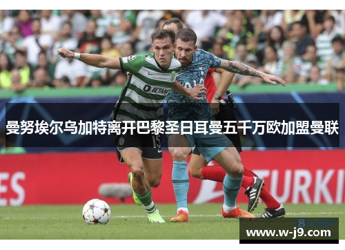 曼努埃尔乌加特离开巴黎圣日耳曼五千万欧加盟曼联 曼努埃尔乌加特离开巴黎圣日耳曼五千万欧加盟曼联