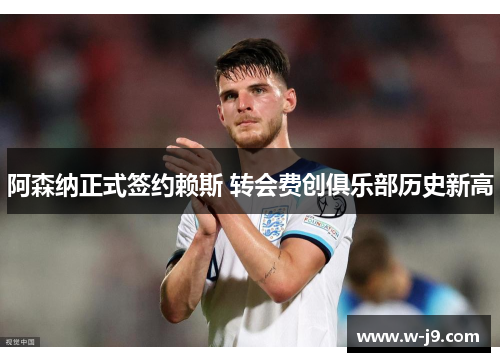 阿森纳正式签约赖斯 转会费创俱乐部历史新高 阿森纳正式签约赖斯 转会费创俱乐部历史新高