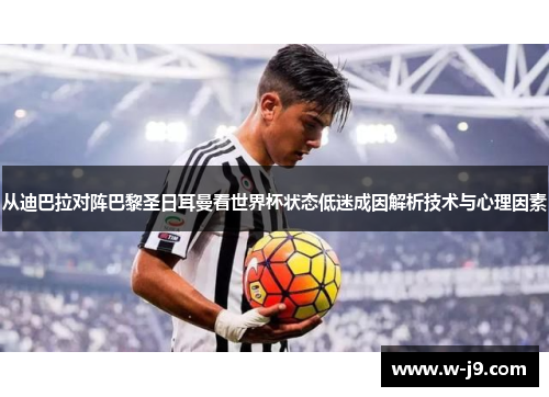 从迪巴拉对阵巴黎圣日耳曼看世界杯状态低迷成因解析技术与心理因素 从迪巴拉对阵巴黎圣日耳曼看世界杯状态低迷成因解析技术与心理因素