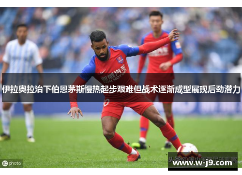 伊拉奥拉治下伯恩茅斯慢热起步艰难但战术逐渐成型展现后劲潜力