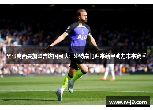 圣马克西曼加盟吉达国民队：沙特豪门迎来新星助力未来赛季