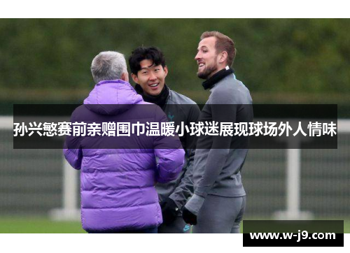 孙兴慜赛前亲赠围巾温暖小球迷展现球场外人情味 孙兴慜赛前亲赠围巾温暖小球迷展现球场外人情味