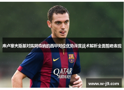 库卢塞夫斯基对阵阿森纳的西甲对位优势深度战术解析全面前瞻表现 库卢塞夫斯基对阵阿森纳的西甲对位优势深度战术解析全面前瞻表现