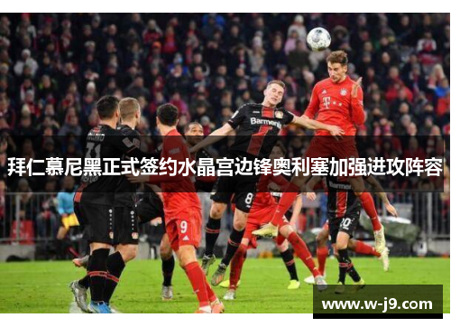 拜仁慕尼黑正式签约水晶宫边锋奥利塞加强进攻阵容 拜仁慕尼黑正式签约水晶宫边锋奥利塞加强进攻阵容