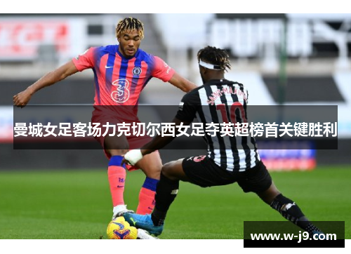 曼城女足客场力克切尔西女足夺英超榜首关键胜利 曼城女足客场力克切尔西女足夺英超榜首关键胜利