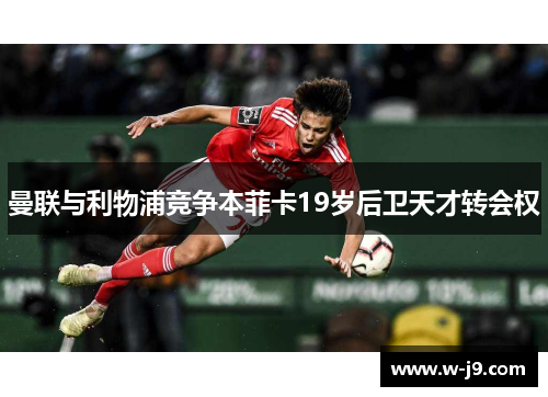 曼联与利物浦竞争本菲卡19岁后卫天才转会权