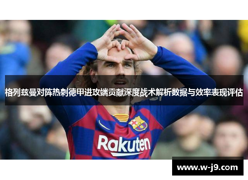 格列兹曼对阵热刺德甲进攻端贡献深度战术解析数据与效率表现评估