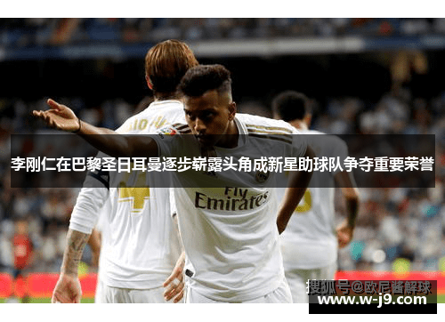 李刚仁在巴黎圣日耳曼逐步崭露头角成新星助球队争夺重要荣誉 李刚仁在巴黎圣日耳曼逐步崭露头角成新星助球队争夺重要荣誉