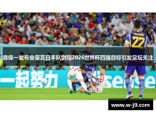 森保一发布会豪言日本队剑指2026世界杯四强目标引发足坛关注 森保一发布会豪言日本队剑指2026世界杯四强目标引发足坛关注