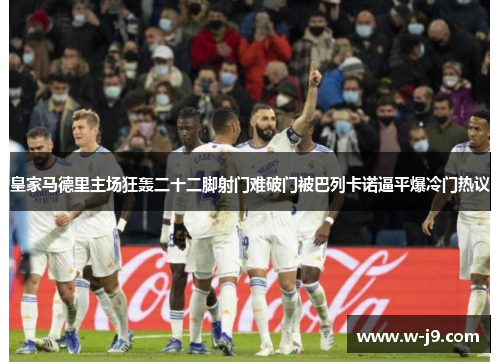 皇家马德里主场狂轰二十二脚射门难破门被巴列卡诺逼平爆冷门热议 皇家马德里主场狂轰二十二脚射门难破门被巴列卡诺逼平爆冷门热议