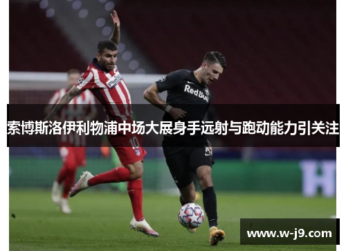 索博斯洛伊利物浦中场大展身手远射与跑动能力引关注 索博斯洛伊利物浦中场大展身手远射与跑动能力引关注
