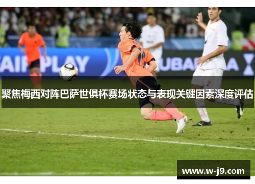 聚焦梅西对阵巴萨世俱杯赛场状态与表现关键因素深度评估 聚焦梅西对阵巴萨世俱杯赛场状态与表现关键因素深度评估
