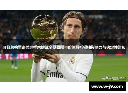 老将莫德里奇美洲杯关键战全景回顾与价值解析领袖影响力与决定性时刻 老将莫德里奇美洲杯关键战全景回顾与价值解析领袖影响力与决定性时刻