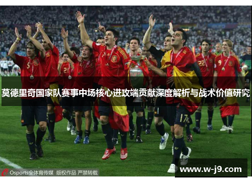 莫德里奇国家队赛事中场核心进攻端贡献深度解析与战术价值研究 莫德里奇国家队赛事中场核心进攻端贡献深度解析与战术价值研究