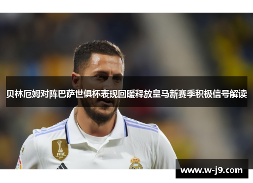 贝林厄姆对阵巴萨世俱杯表现回暖释放皇马新赛季积极信号解读