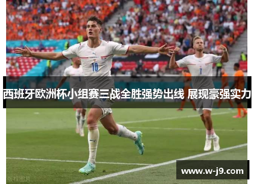西班牙欧洲杯小组赛三战全胜强势出线 展现豪强实力
